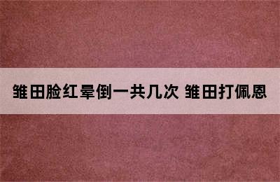 雏田脸红晕倒一共几次 雏田打佩恩